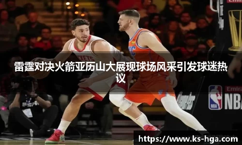 雷霆对决火箭亚历山大展现球场风采引发球迷热议